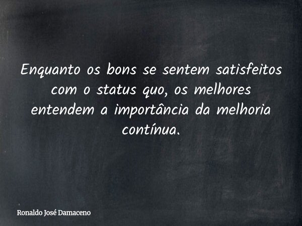 Enquanto os bons se sentem satisfeitos com o status quo, os melhores entendem a importância da melhoria contínua.... Frase de Ronaldo José Damaceno.
