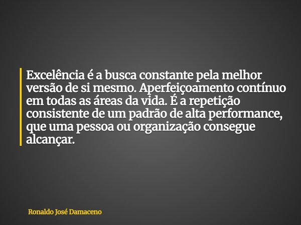 Excelência é a busca constante pela melhor versão de si mesmo. Aperfeiçoamento contínuo em todas as áreas da vida. É a repetição consistente de um padrão de alt... Frase de Ronaldo José Damaceno.