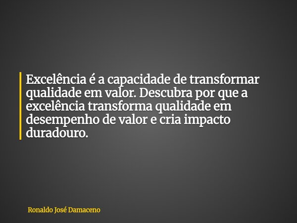 Excelência é a capacidade de transformar qualidade em valor. Descubra por que a excelência transforma qualidade em desempenho de valor e cria impacto duradouro.... Frase de Ronaldo José Damaceno.
