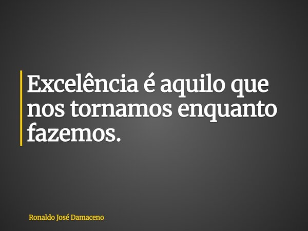 Excelência é aquilo que nos tornamos enquanto fazemos.... Frase de Ronaldo José Damaceno.