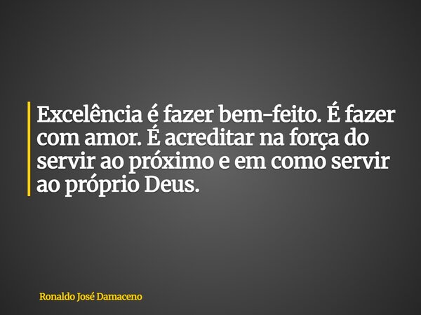 Excelência é fazer bem-feito. É fazer com amor. É acreditar na força do servir ao próximo e em como servir ao próprio Deus.... Frase de Ronaldo José Damaceno.