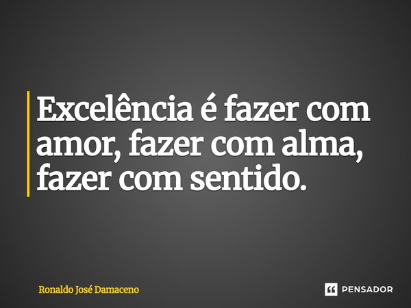 ⁠Excelência é fazer com amor, fazer com alma, fazer com sentido.... Frase de Ronaldo José Damaceno.