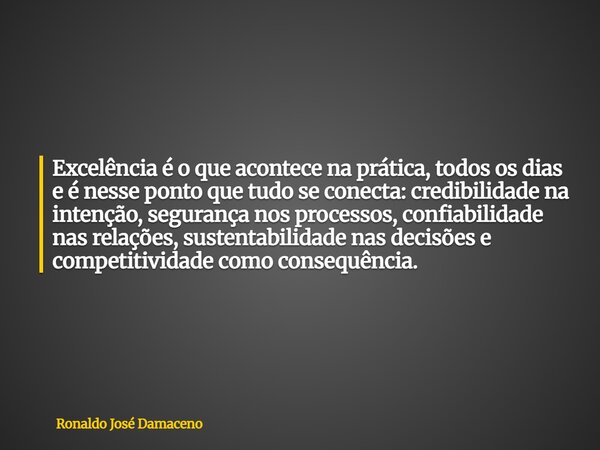 Excelência é o que acontece na prática, todos os dias e é nesse ponto que tudo se conecta: credibilidade na intenção, segurança nos processos, confiabilidade na... Frase de Ronaldo José Damaceno.