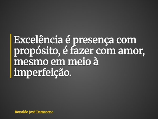 Excelência é presença com propósito, é fazer com amor, mesmo em meio à imperfeição.... Frase de Ronaldo José Damaceno.