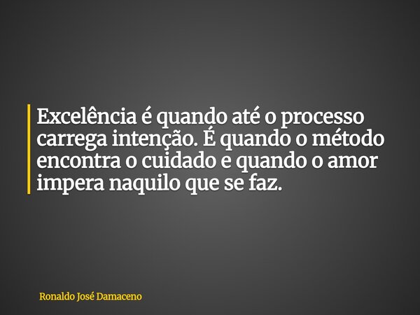 Excelência é quando até o processo carrega intenção. É quando o método encontra o cuidado e quando o amor impera naquilo que se faz.... Frase de Ronaldo José Damaceno.