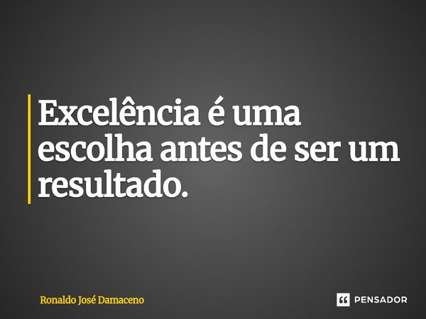 ⁠Excelência é uma escolha antes de ser um resultado.... Frase de Ronaldo José Damaceno.