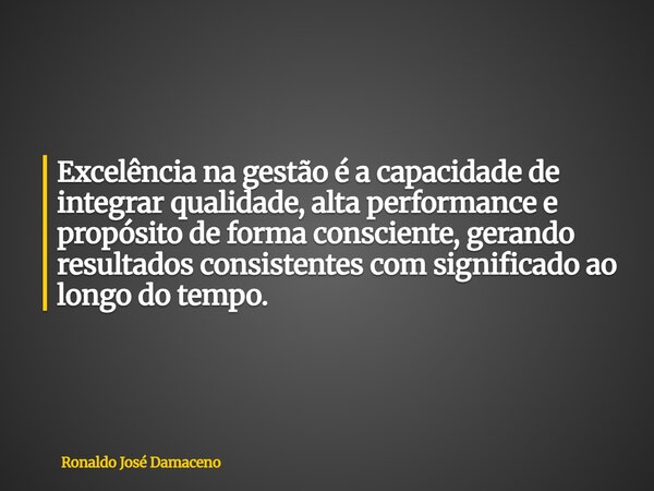 Excelência na gestão é a capacidade de integrar qualidade, alta performance e propósito de forma consciente, gerando resultados consistentes com significado ao ... Frase de Ronaldo José Damaceno.