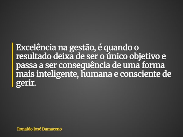 Excelência na gestão, é quando o resultado deixa de ser o único objetivo e passa a ser consequência de uma forma mais inteligente, humana e consciente de gerir.... Frase de Ronaldo José Damaceno.