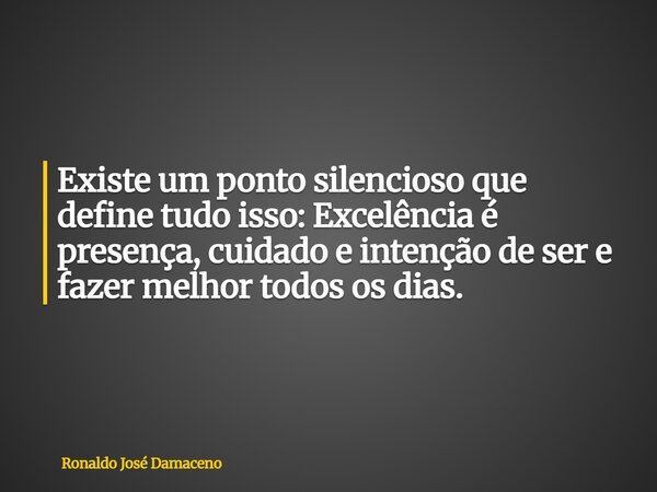 Existe um ponto silencioso que define tudo isso: Excelência é presença, cuidado e intenção de ser e fazer melhor todos os dias.... Frase de Ronaldo José Damaceno.