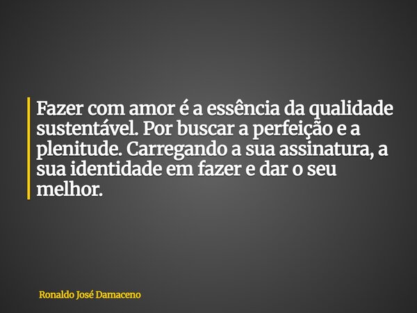 Fazer com amor é a essência da qualidade sustentável. Por buscar a perfeição e a plenitude. Carregando a sua assinatura, a sua identidade em fazer e dar o seu m... Frase de Ronaldo José Damaceno.