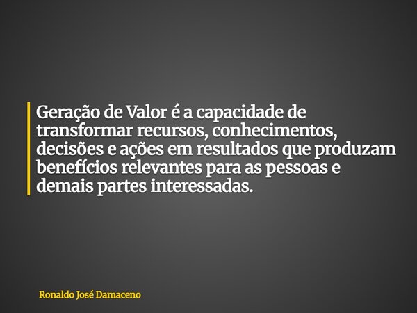 Geração de Valor é a capacidade de transformar recursos, conhecimentos, decisões e ações em resultados que produzam benefícios relevantes para as pessoas e dema... Frase de Ronaldo José Damaceno.