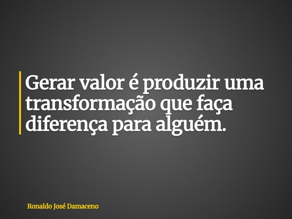 Gerar valor é produzir uma transformação que faça diferença para alguém.... Frase de Ronaldo José Damaceno.