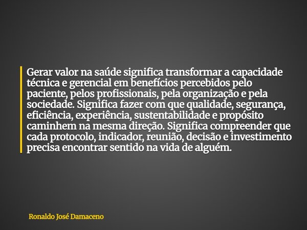 Gerar valor na saúde significa transformar a capacidade técnica e gerencial em benefícios percebidos pelo paciente, pelos profissionais, pela organização e pela... Frase de Ronaldo José Damaceno.