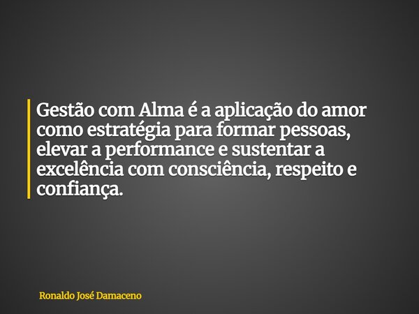 Gestão com Alma é a aplicação do amor como estratégia para formar pessoas, elevar a performance e sustentar a excelência com consciência, respeito e confiança.... Frase de Ronaldo José Damaceno.