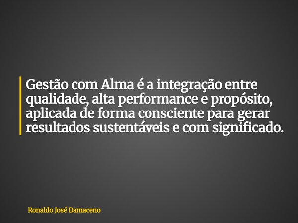 Gestão com Alma é a integração entre qualidade, alta performance e propósito, aplicada de forma consciente para gerar resultados sustentáveis e com significado.... Frase de Ronaldo José Damaceno.