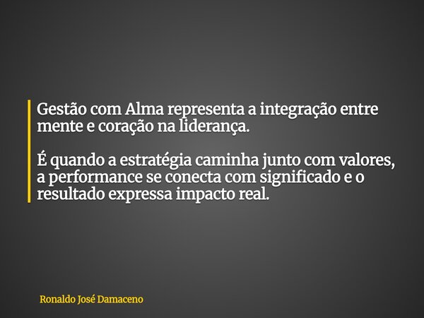 Gestão com Alma representa a integração entre mente e coração na liderança. É quando a estratégia caminha junto com valores, a performance se conecta com signif... Frase de Ronaldo José Damaceno.