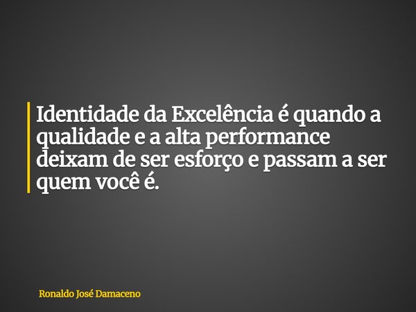 Identidade da Excelência é quando a qualidade e a alta performance deixam de ser esforço e passam a ser quem você é.... Frase de Ronaldo José Damaceno.