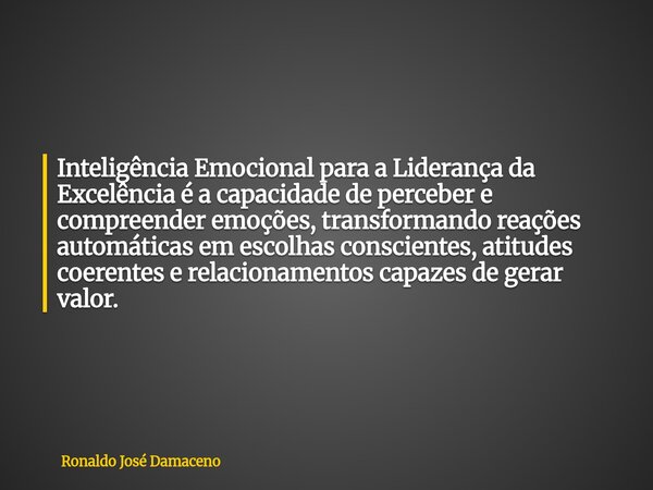 Inteligência Emocional para a Liderança da Excelência é a capacidade de perceber e compreender emoções, transformando reações automáticas em escolhas consciente... Frase de Ronaldo José Damaceno.