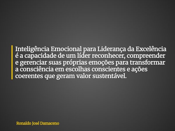 Inteligência Emocional para Liderança da Excelência é a capacidade de um líder reconhecer, compreender e gerenciar suas próprias emoções para transformar a cons... Frase de Ronaldo José Damaceno.
