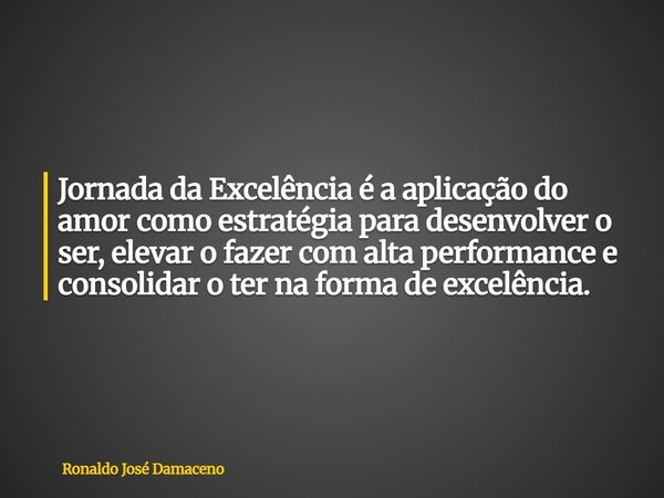 Jornada da Excelência é a aplicação do amor como estratégia para desenvolver o ser, elevar o fazer com alta performance e consolidar o ter na forma de excelênci... Frase de Ronaldo José Damaceno.