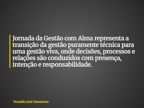 Jornada da Gestão com Alma representa a transição da gestão puramente técnica para uma gestão viva, onde decisões, processos e relações são conduzidos com prese... Frase de Ronaldo José Damaceno.