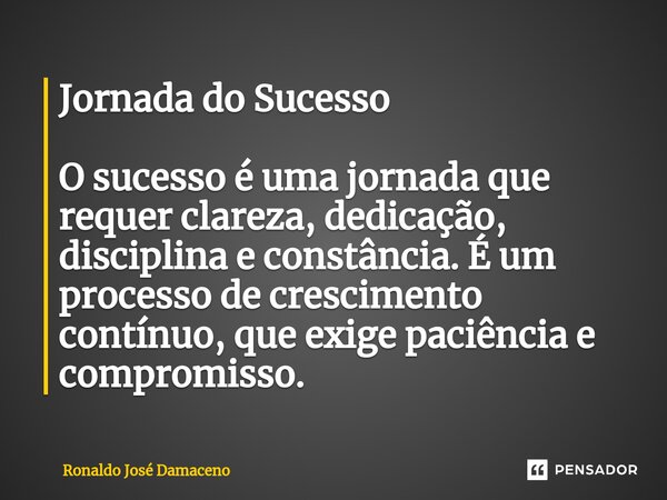 ⁠Jornada do Sucesso O sucesso é uma jornada que requer clareza, dedicação, disciplina e constância. É um processo de crescimento contínuo, que exige paciência e... Frase de Ronaldo José Damaceno.