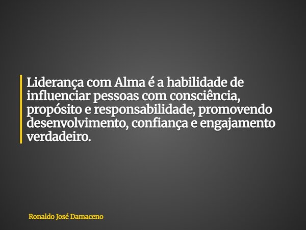 Liderança com Alma é a habilidade de influenciar pessoas com consciência, propósito e responsabilidade, promovendo desenvolvimento, confiança e engajamento verd... Frase de Ronaldo José Damaceno.