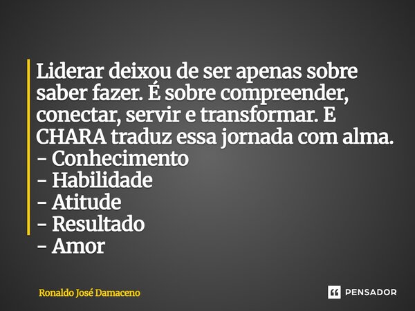 ⁠Liderar deixou de ser apenas sobre saber fazer. É sobre compreender, conectar, servir e transformar. E CHARA traduz essa jornada com alma. - Conhecimento - Hab... Frase de Ronaldo José Damaceno.