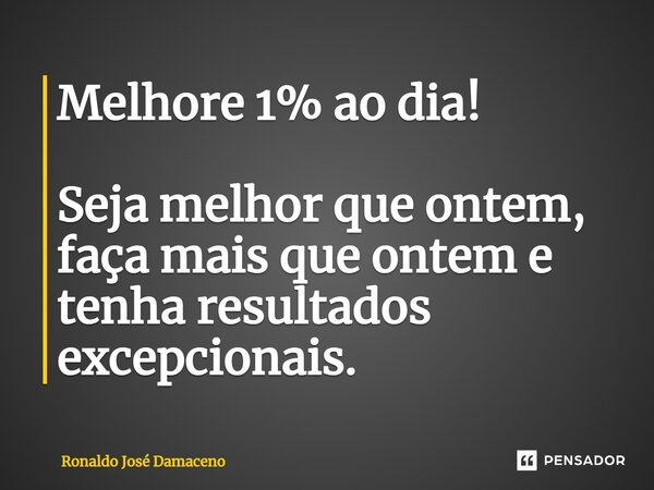 ⁠Melhore 1% ao dia! Seja melhor que ontem, faça mais que ontem e tenha resultados excepcionais.... Frase de Ronaldo José Damaceno.