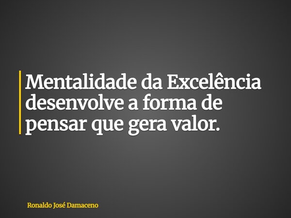 Mentalidade da Excelência desenvolve a forma de pensar que gera valor.... Frase de Ronaldo José Damaceno.