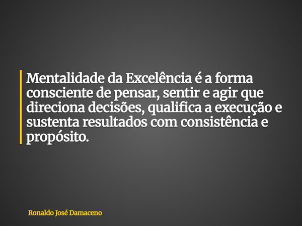 Mentalidade da Excelência é a forma consciente de pensar, sentir e agir que direciona decisões, qualifica a execução e sustenta resultados com consistência e pr... Frase de Ronaldo José Damaceno.