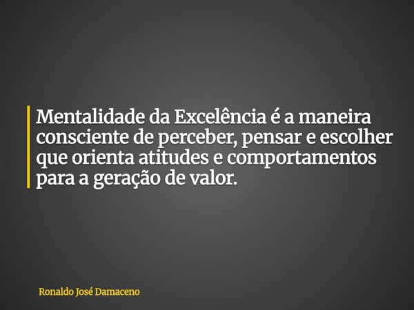 Mentalidade da Excelência é a maneira consciente de perceber, pensar e escolher que orienta atitudes e comportamentos para a geração de valor.... Frase de Ronaldo José Damaceno.