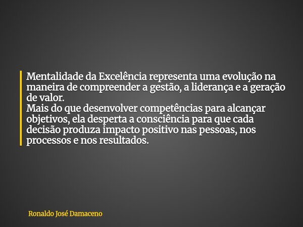 Mentalidade da Excelência representa uma evolução na maneira de compreender a gestão, a liderança e a geração de valor. Mais do que desenvolver competências par... Frase de Ronaldo José Damaceno.