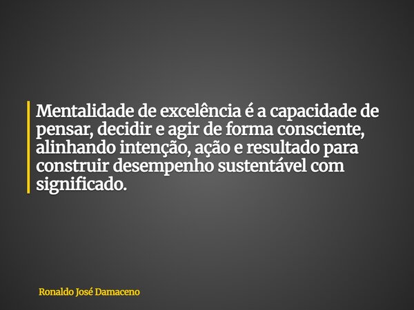 Mentalidade de excelência é a capacidade de pensar, decidir e agir de forma consciente, alinhando intenção, ação e resultado para construir desempenho sustentáv... Frase de Ronaldo José Damaceno.