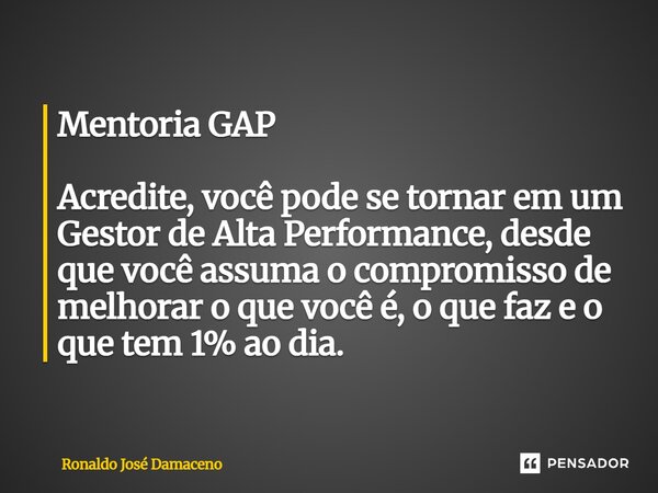 Mentoria GAP Acredite, você pode se tornar em um Gestor de Alta Performance, desde que você assuma o compromisso de melhorar o que você é, o que faz e o que tem... Frase de Ronaldo José Damaceno.