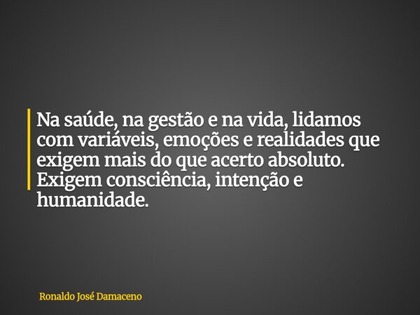 Na saúde, na gestão e na vida, lidamos com variáveis, emoções e realidades que exigem mais do que acerto absoluto. Exigem consciência, intenção e humanidade.... Frase de Ronaldo José Damaceno.