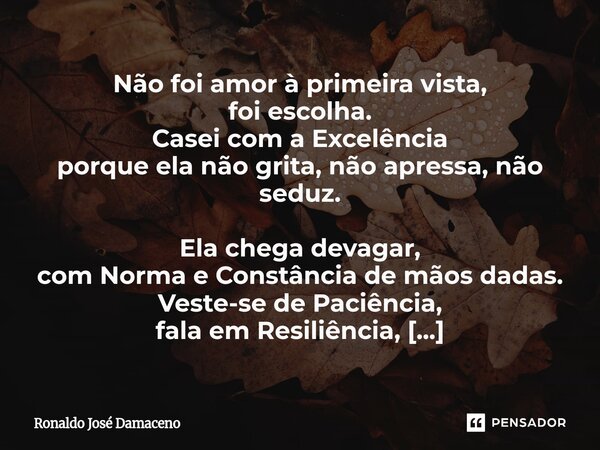 ⁠Não foi amor à primeira vista, foi escolha. Casei com a Excelência porque ela não grita, não apressa, não seduz. Ela chega devagar, com Norma e Constância de m... Frase de Ronaldo José Damaceno.