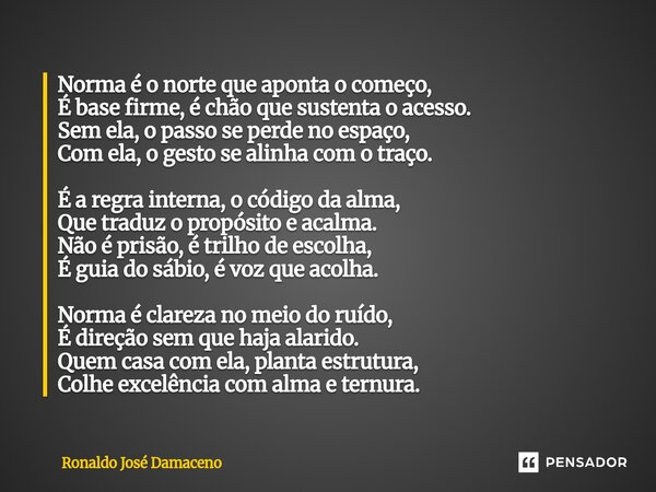 ⁠Norma é o norte que aponta o começo, É base firme, é chão que sustenta o acesso. Sem ela, o passo se perde no espaço, Com ela, o gesto se alinha com o traço. É... Frase de Ronaldo José Damaceno.
