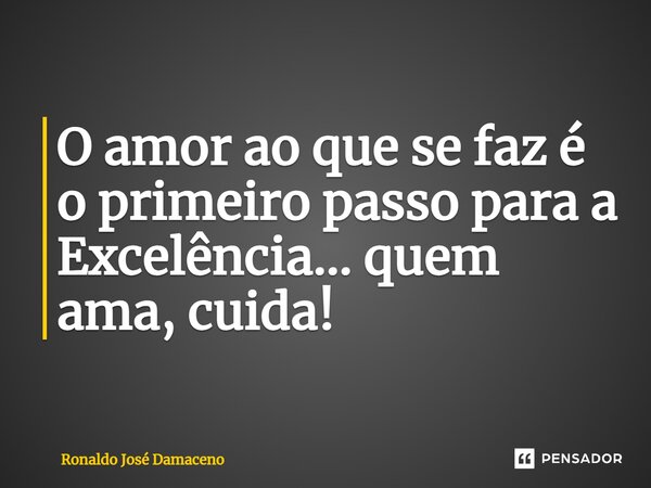 ⁠O amor ao que se faz é o primeiro passo para a Excelência... quem ama, cuida!... Frase de Ronaldo José Damaceno.