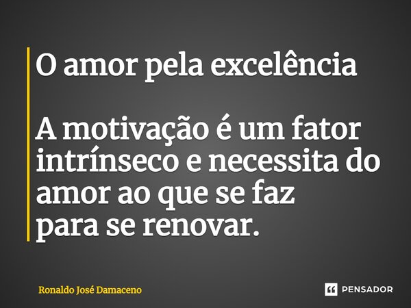 ⁠O amor pela excelência A motivação é um fator intrínseco e necessita do amor ao que se faz paraserenovar.... Frase de Ronaldo José Damaceno.
