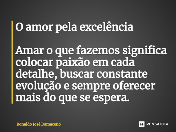 O amor pela excelência Amar o que fazemos significa colocar paixão em cada detalhe, buscar constante evolução e sempre oferecer mais do que se espera.... Frase de Ronaldo José Damaceno.