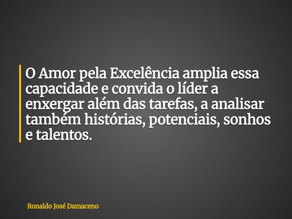 O Amor pela Excelência amplia essa capacidade e convida o líder a enxergar além das tarefas, a analisar também histórias, potenciais, sonhos e talentos.... Frase de Ronaldo José Damaceno.