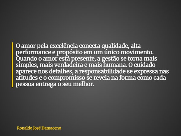 O amor pela excelência conecta qualidade, alta performance e propósito em um único movimento. Quando o amor está presente, a gestão se torna mais simples, mais ... Frase de Ronaldo José Damaceno.