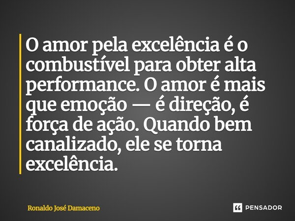 ⁠O amor pela excelência é o combustível para obter alta performance. O amor é mais que emoção — é direção, é força de ação. Quando bem canalizado, ele se torna ... Frase de Ronaldo José Damaceno.