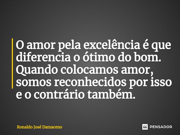 O amor pela excelência é que diferencia o ótimo do bom. Quando colocamos amor, somos reconhecidos por isso e o contrário também.... Frase de Ronaldo José Damaceno.