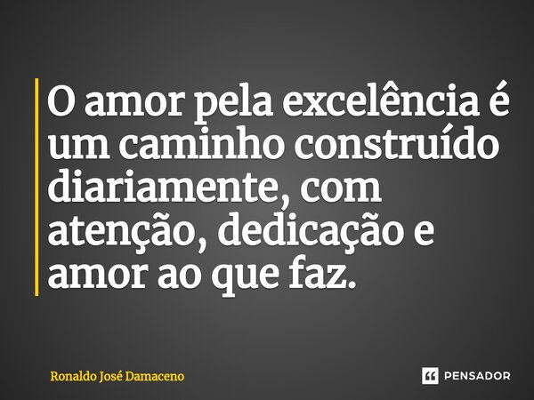 ⁠O amor pela excelência é um caminho construído diariamente, com atenção, dedicação e amor ao que faz.... Frase de Ronaldo José Damaceno.