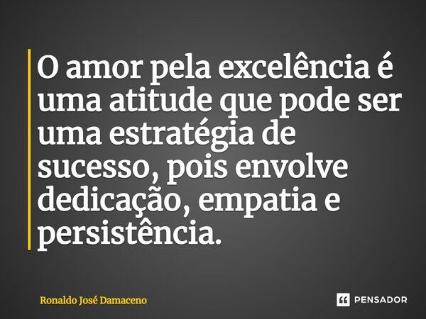 ⁠O amor pela excelência é uma atitude que pode ser uma estratégia de sucesso, pois envolve dedicação, empatia e persistência.... Frase de Ronaldo José Damaceno.