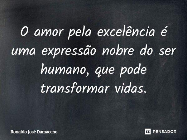 ⁠O amor pela excelência é uma expressão nobre do ser humano, que pode transformar vidas.... Frase de Ronaldo José Damaceno.