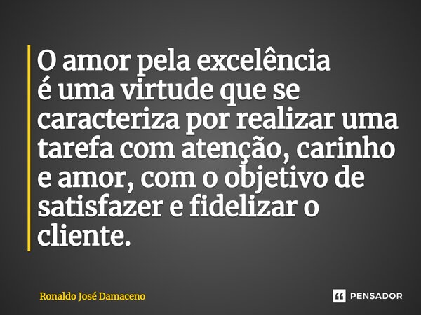 ⁠O amor pela excelência éuma virtude que se caracteriza por realizar uma tarefa com atenção, carinho e amor, com o objetivo de satisfazer e fidelizar o cliente.... Frase de Ronaldo José Damaceno.