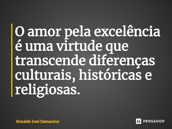 ⁠O amor pela excelência é uma virtude que transcende diferenças culturais, históricas e religiosas.... Frase de Ronaldo José Damaceno.